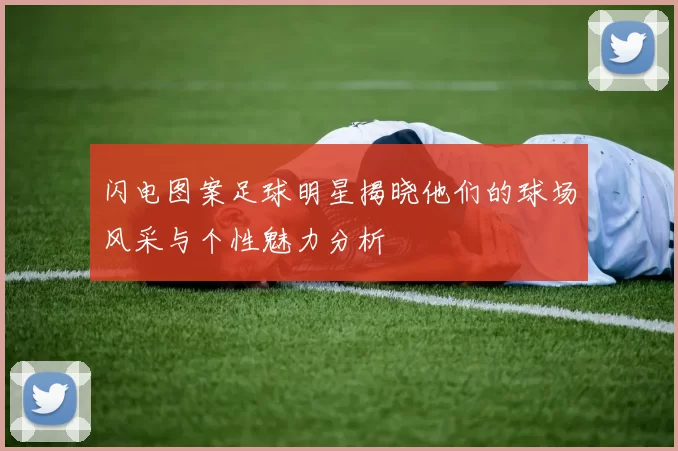 闪电图案足球明星揭晓他们的球场风采与个性魅力分析