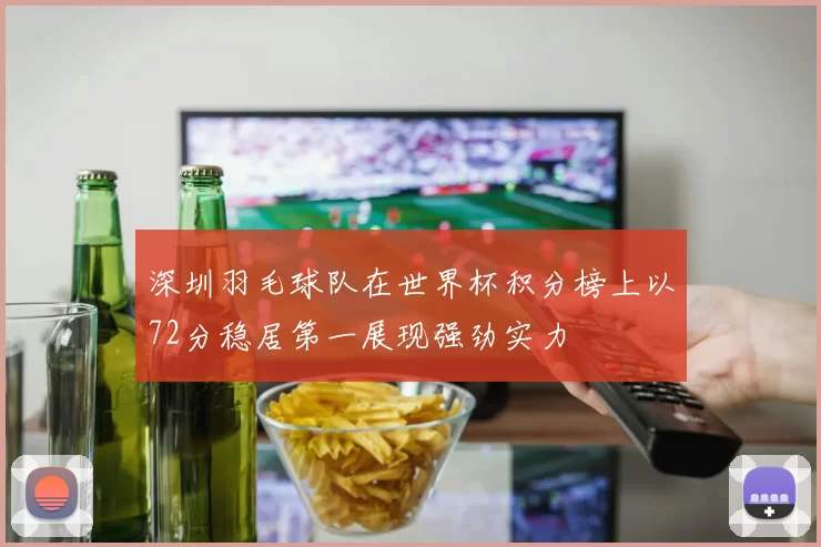 深圳羽毛球队在世界杯积分榜上以72分稳居第一展现强劲实力