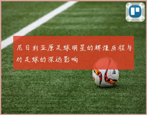 尼日利亚原足球明星的辉煌历程与对足球的深远影响
