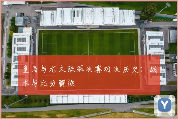 皇马与尤文欧冠决赛对决历史：战术与比分解读