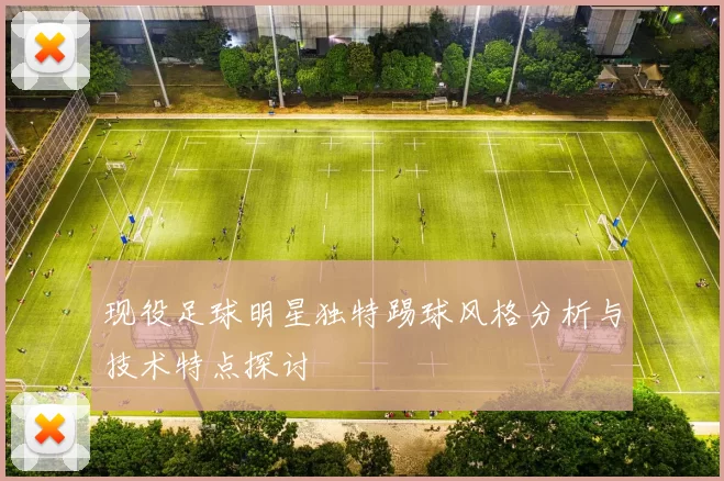 现役足球明星独特踢球风格分析与技术特点探讨