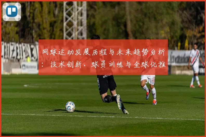 网球运动发展历程与未来趋势分析：技术创新、球员训练与全球化推广