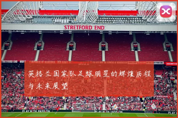 英格兰国家队足球明星的辉煌历程与未来展望