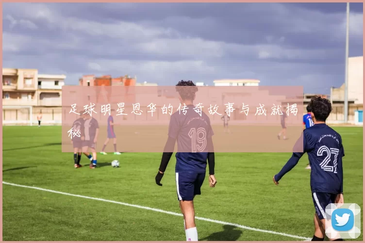 足球明星恩华的传奇故事与成就揭秘