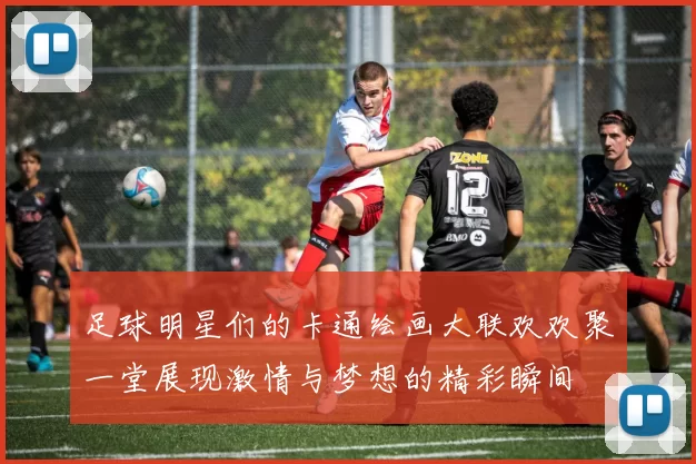 足球明星们的卡通绘画大联欢欢聚一堂展现激情与梦想的精彩瞬间