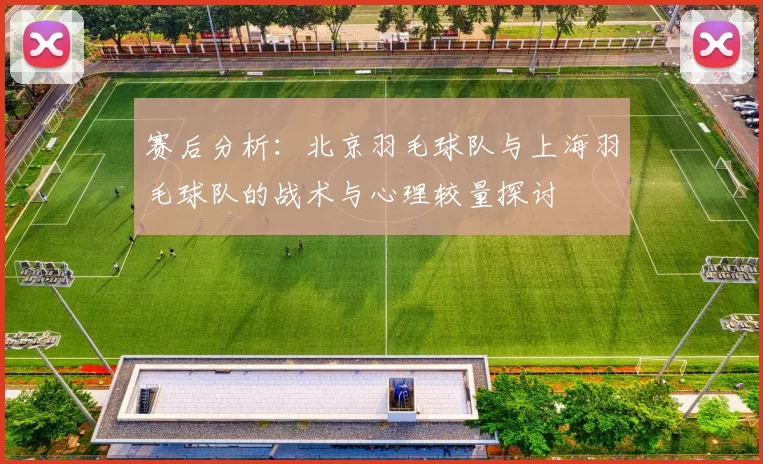 赛后分析：北京羽毛球队与上海羽毛球队的战术与心理较量探讨