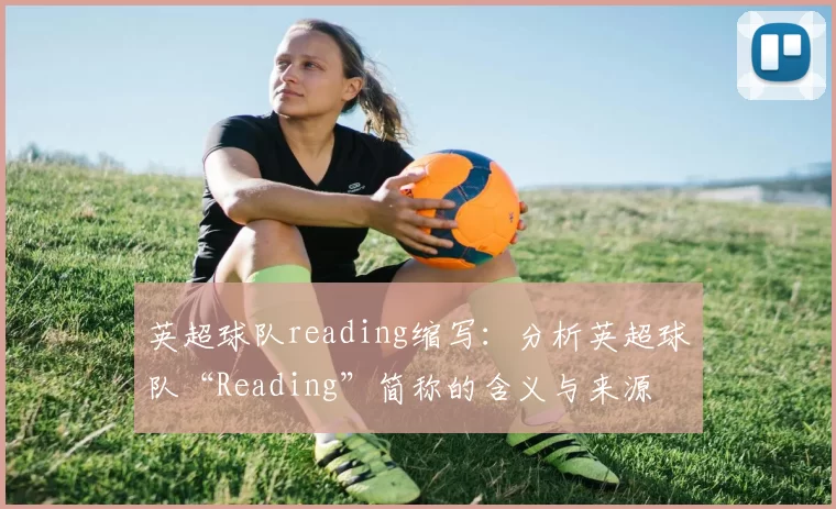 英超球队reading缩写：分析英超球队“Reading”简称的含义与来源