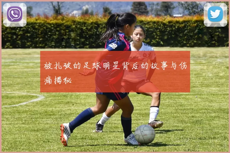被扎破的足球明星背后的故事与伤痛揭秘