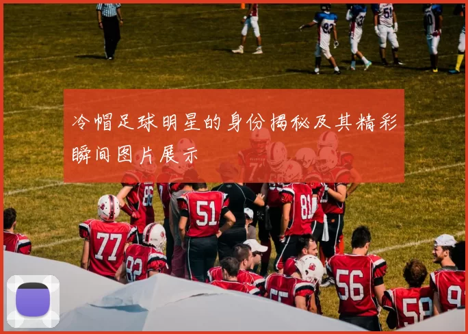 冷帽足球明星的身份揭秘及其精彩瞬间图片展示