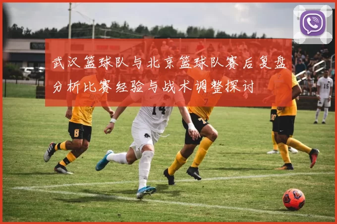 武汉篮球队与北京篮球队赛后复盘分析比赛经验与战术调整探讨