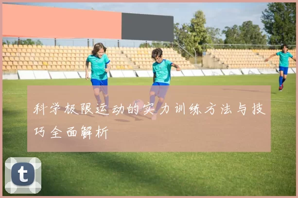 科学极限运动的实力训练方法与技巧全面解析