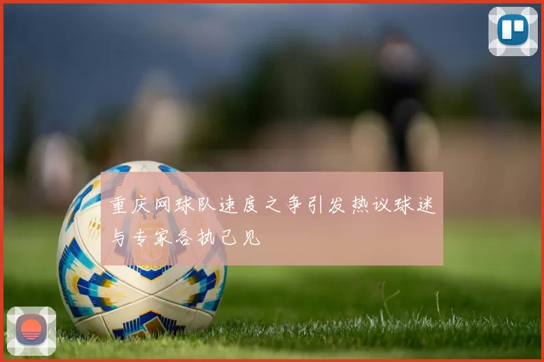 重庆网球队速度之争引发热议球迷与专家各执己见