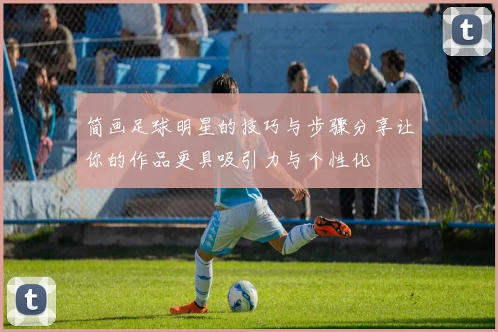 简画足球明星的技巧与步骤分享让你的作品更具吸引力与个性化