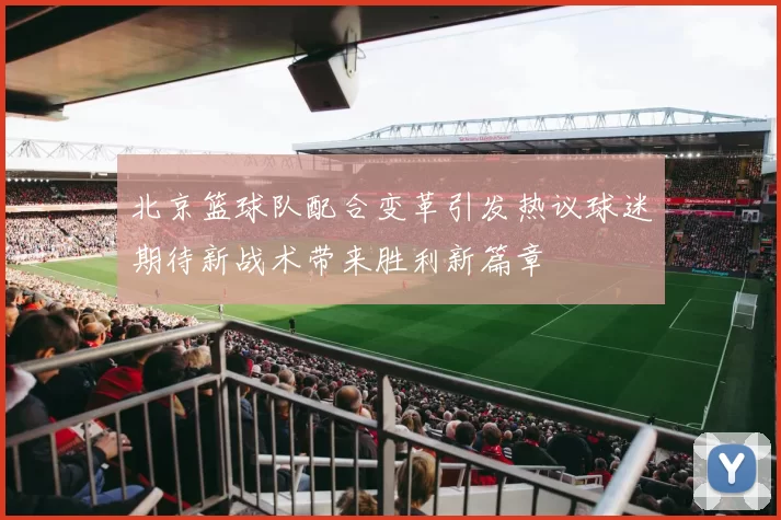 北京篮球队配合变革引发热议球迷期待新战术带来胜利新篇章