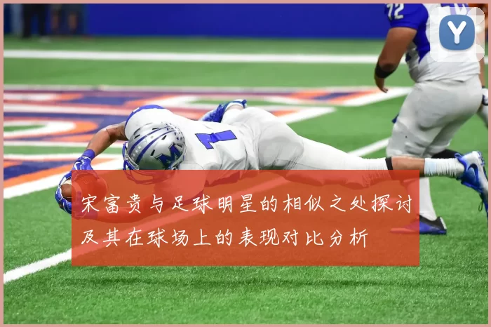 宋富贵与足球明星的相似之处探讨及其在球场上的表现对比分析