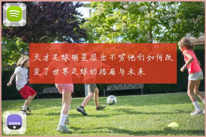 天才足球明星层出不穷他们如何改变了世界足球的格局与未来