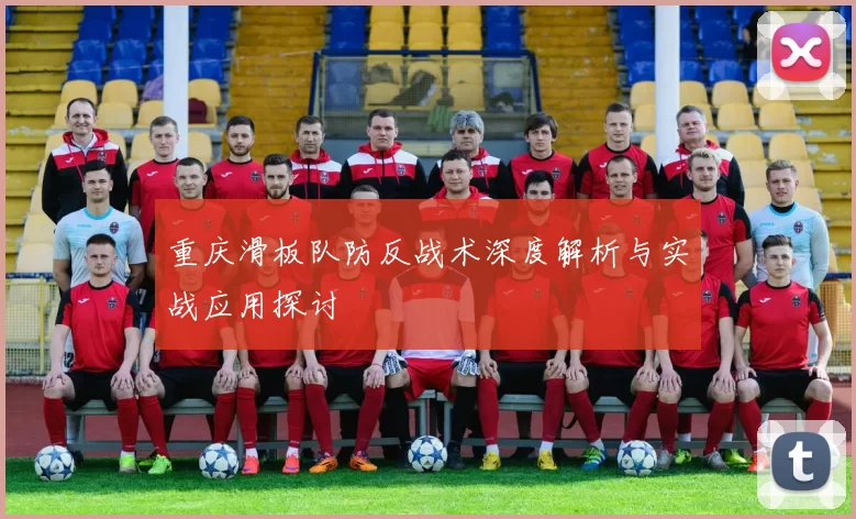 重庆滑板队防反战术深度解析与实战应用探讨