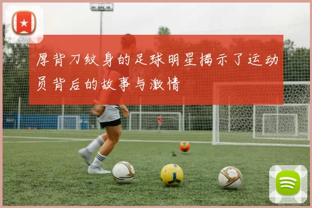 厚背刀纹身的足球明星揭示了运动员背后的故事与激情