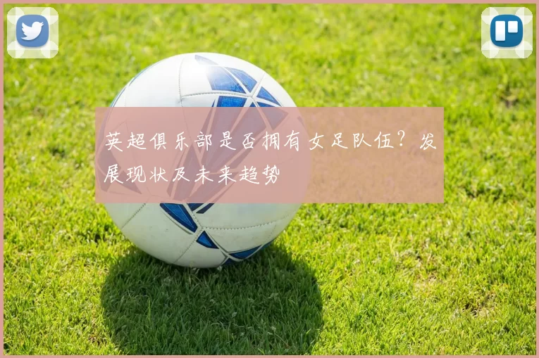 英超俱乐部是否拥有女足队伍？发展现状及未来趋势