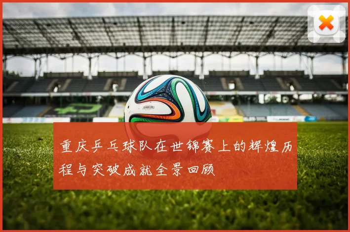 重庆乒乓球队在世锦赛上的辉煌历程与突破成就全景回顾