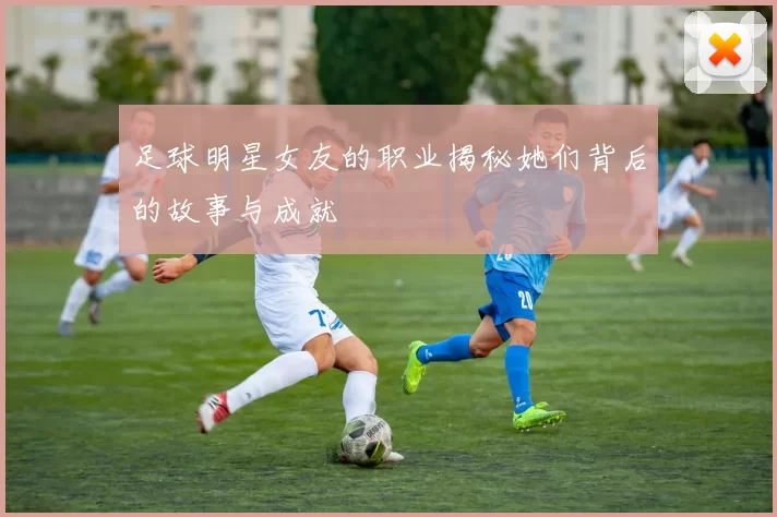 足球明星女友的职业揭秘她们背后的故事与成就