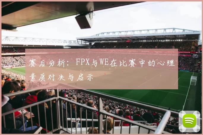 赛后分析：FPX与WE在比赛中的心理素质对决与启示