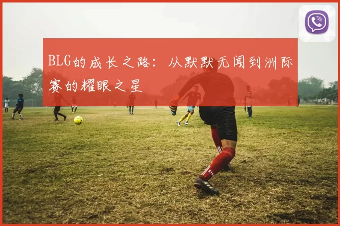 BLG的成长之路：从默默无闻到洲际赛的耀眼之星