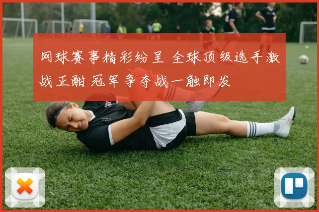 网球赛事精彩纷呈 全球顶级选手激战正酣 冠军争夺战一触即发