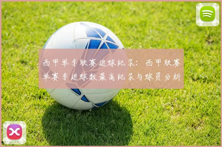 西甲单季联赛进球纪录：西甲联赛单赛季进球数最高纪录与球员分析