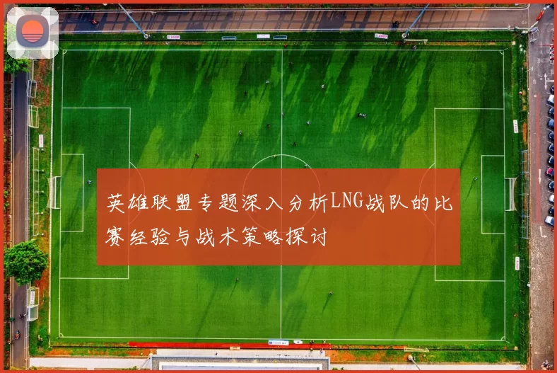 英雄联盟专题深入分析LNG战队的比赛经验与战术策略探讨