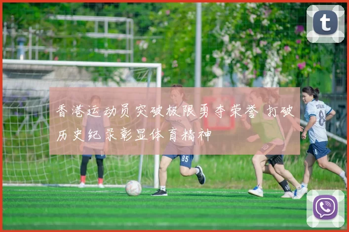 香港运动员突破极限勇夺荣誉 打破历史纪录彰显体育精神
