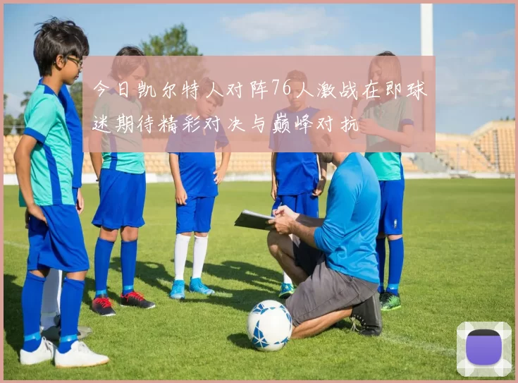 今日凯尔特人对阵76人激战在即球迷期待精彩对决与巅峰对抗