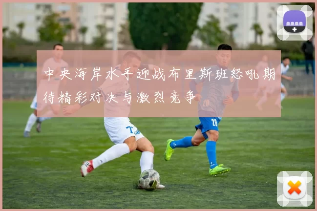 中央海岸水手迎战布里斯班怒吼期待精彩对决与激烈竞争