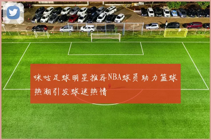 咪咕足球明星推荐NBA球员助力篮球热潮引发球迷热情