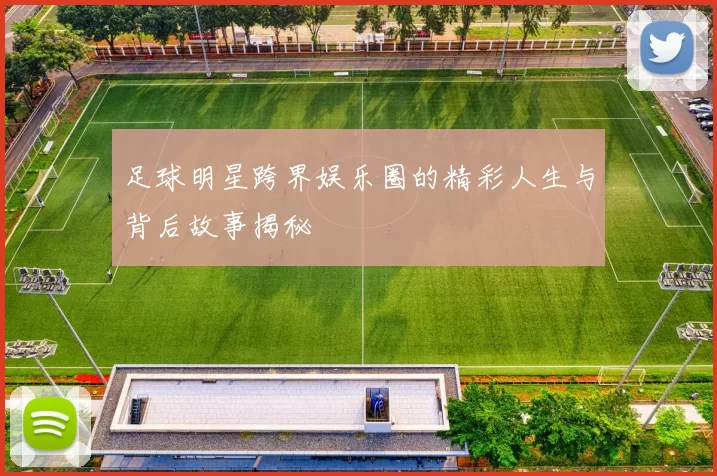 足球明星跨界娱乐圈的精彩人生与背后故事揭秘