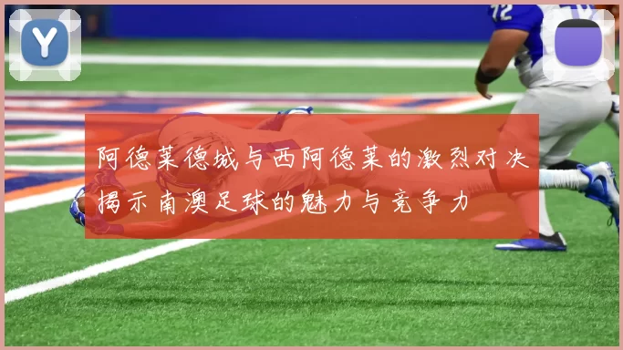 阿德莱德城与西阿德莱的激烈对决揭示南澳足球的魅力与竞争力