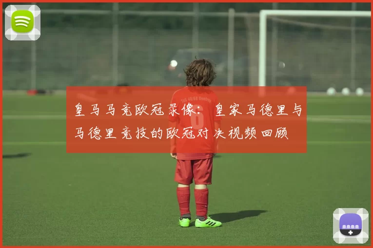 皇马马竞欧冠录像：皇家马德里与马德里竞技的欧冠对决视频回顾