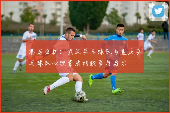 赛后分析：武汉乒乓球队与重庆乒乓球队心理素质的较量与启示