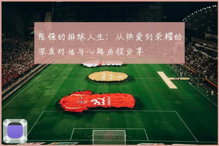 陈强的排球人生：从热爱到荣耀的深度对话与心路历程分享