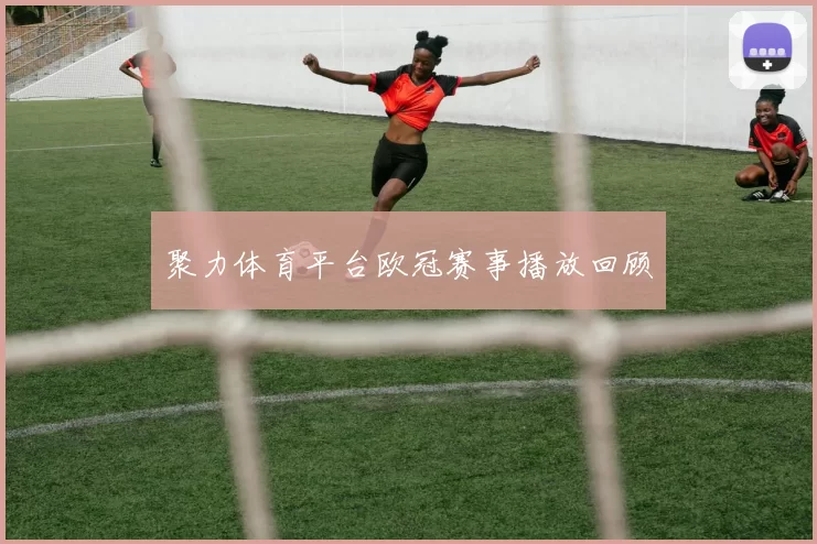 聚力体育平台欧冠赛事播放回顾