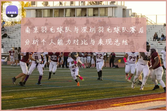 南京羽毛球队与深圳羽毛球队赛后分析个人能力对比与表现总结