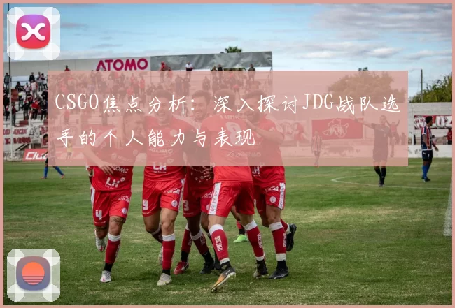 CSGO焦点分析：深入探讨JDG战队选手的个人能力与表现