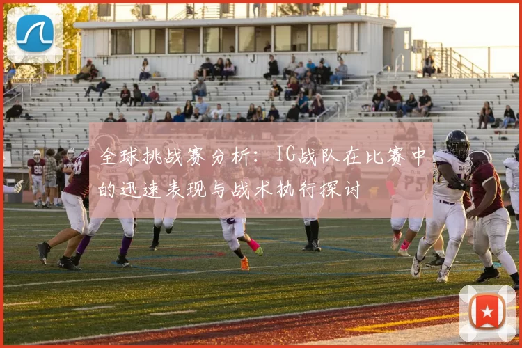 全球挑战赛分析：IG战队在比赛中的迅速表现与战术执行探讨