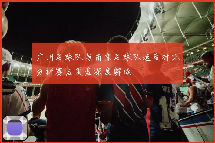 广州足球队与南京足球队速度对比分析赛后复盘深度解读