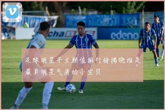 足球明星子女颜值排行榜揭晓谁是最具明星气质的小宝贝