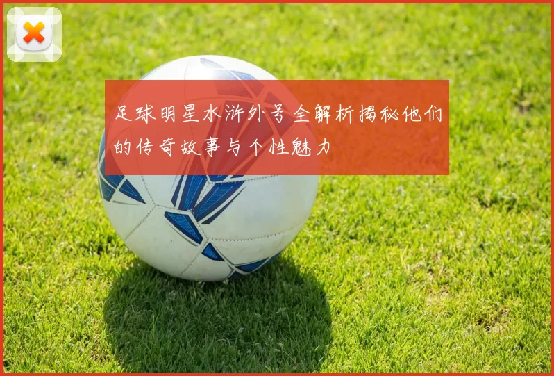 足球明星水浒外号全解析揭秘他们的传奇故事与个性魅力