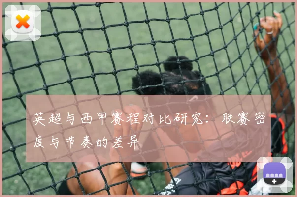 英超与西甲赛程对比研究：联赛密度与节奏的差异