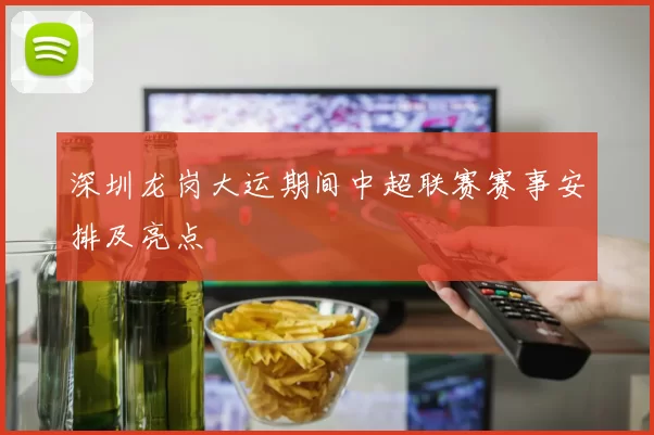 深圳龙岗大运期间中超联赛赛事安排及亮点