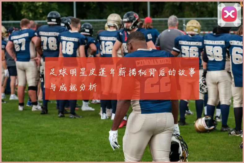 足球明星皮蓬年薪揭秘背后的故事与成就分析