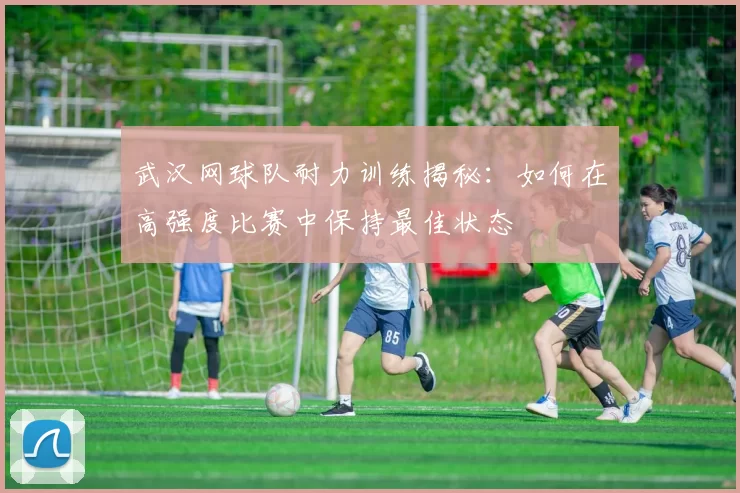 武汉网球队耐力训练揭秘：如何在高强度比赛中保持最佳状态